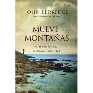 Mueve Montañas: Orar Con Pasión, Confianza Y Autoridad -- John Eldredge